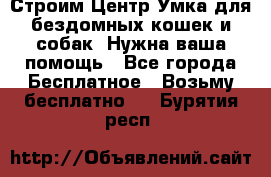 Строим Центр Умка для бездомных кошек и собак! Нужна ваша помощь - Все города Бесплатное » Возьму бесплатно   . Бурятия респ.